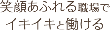 笑顔あふれる職場でイキイキと働ける