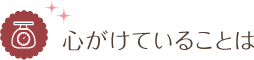 心がけていることは